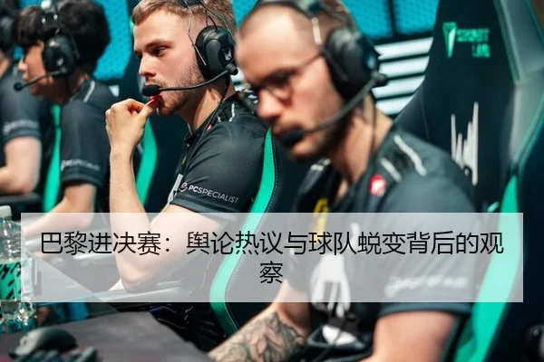 巴黎进决赛：舆论热议与球队蜕变背后的观察